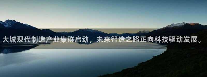 彩神ⅴll是什么样平台:大城现代制造产业集群启动,未来智造之 彩神ⅴll是什么样平台:大城现代制造产业集群启动,未来智造之